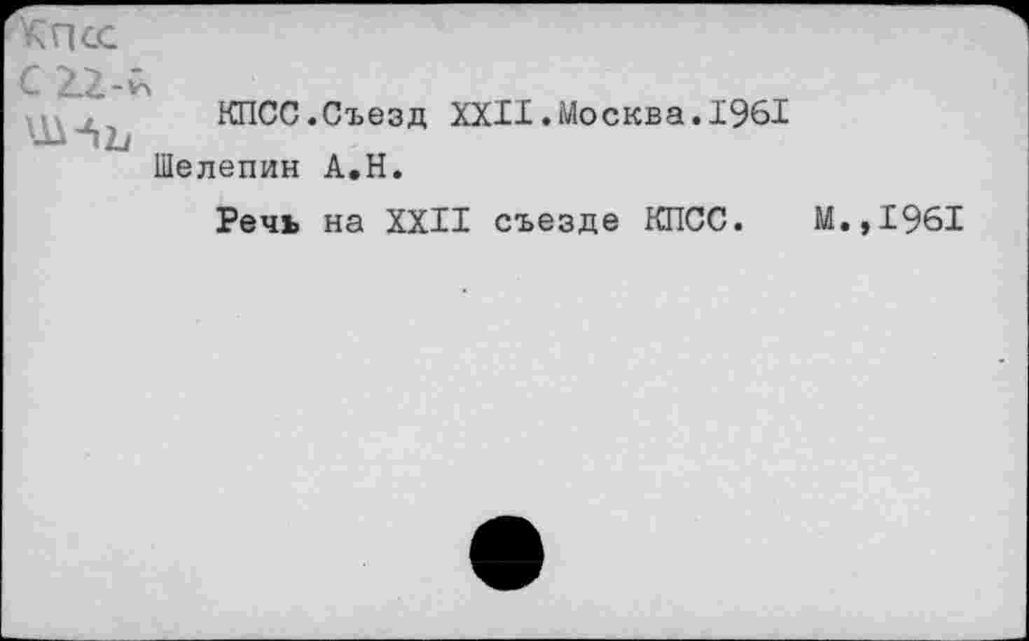 ﻿с 22-^
КПСС.Съезд XXII.Москва.1961 Шелепин А.Н.
Речь на XXII съезде КПСС. М
.,1961